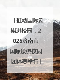 推动国际象棋进校园，2025济南市国际象棋校园团体赛举行