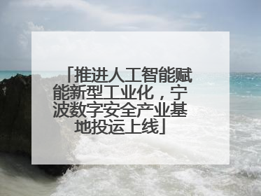 推进人工智能赋能新型工业化，宁波数字安全产业基地投运上线