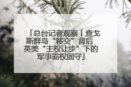 总台记者观察丨查戈斯群岛“移交”背后 英美“主权让步”下的军事霸权固守