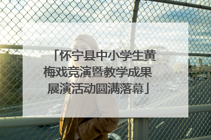 怀宁县中小学生黄梅戏竞演暨教学成果展演活动圆满落幕