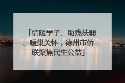 情暖学子、助残扶弱、暖巢关怀，德州市侨联聚焦民生公益