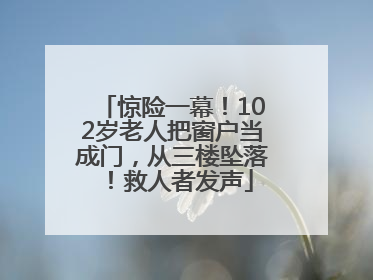 惊险一幕！102岁老人把窗户当成门，从三楼坠落！救人者发声