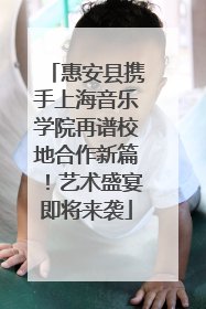 惠安县携手上海音乐学院再谱校地合作新篇！艺术盛宴即将来袭