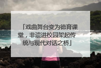 戏曲舞台变为德育课堂，非遗进校园架起传统与现代对话之桥