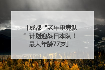 成都“老年电竞队”计划迎战日本队！最大年龄77岁
