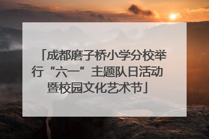 成都磨子桥小学分校举行“六一”主题队日活动暨校园文化艺术节
