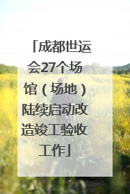 成都世运会27个场馆（场地）陆续启动改造竣工验收工作