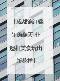 成都锦江端午嗨翻天 非遗和美食玩出新花样