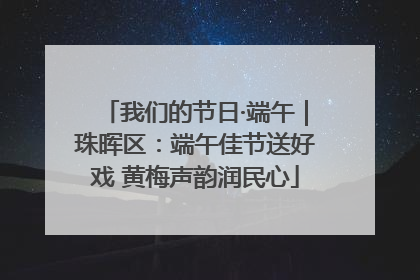 我们的节日·端午｜珠晖区：端午佳节送好戏 黄梅声韵润民心