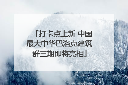 打卡点上新 中国最大中华巴洛克建筑群三期即将亮相