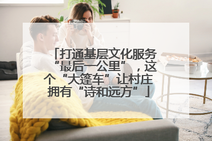 打通基层文化服务“最后一公里”，这个“大篷车”让村庄拥有“诗和远方”