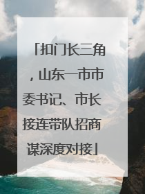扣门长三角，山东一市市委书记、市长接连带队招商谋深度对接