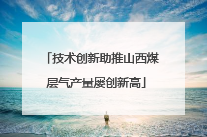 技术创新助推山西煤层气产量屡创新高
