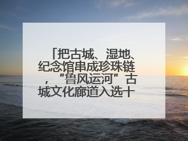 把古城、湿地、纪念馆串成珍珠链，“鲁风运河”古城文化廊道入选十大最美农村路