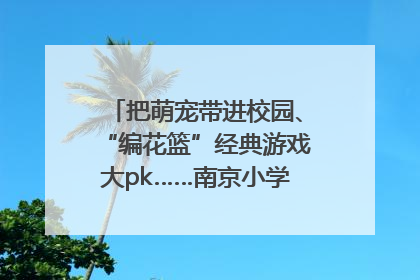 把萌宠带进校园、“编花篮”经典游戏大pk……南京小学花式“庆六一”