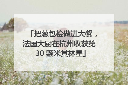 把葱包桧做进大餐，法国大厨在杭州收获第 30 颗米其林星