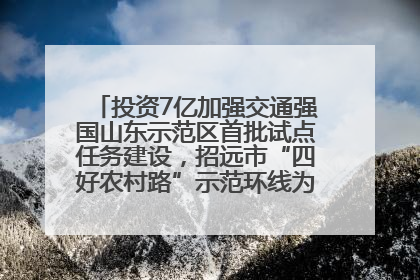 投资7亿加强交通强国山东示范区首批试点任务建设，招远市“四好农村路”示范环线为乡村振兴“开路”