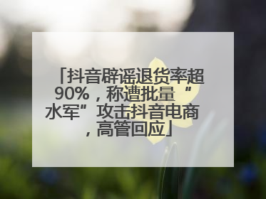 抖音辟谣退货率超90%，称遭批量“水军”攻击抖音电商，高管回应