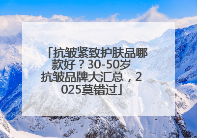 抗皱紧致护肤品哪款好？30-50岁抗皱品牌大汇总，2025莫错过