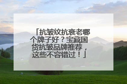 抗皱纹抗衰老哪个牌子好？宝藏国货抗皱品牌推荐，这些不容错过！