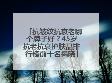 抗皱纹抗衰老哪个牌子好？45岁抗老抗衰护肤品排行榜前十名揭晓