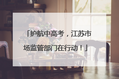 护航中高考，江苏市场监管部门在行动！