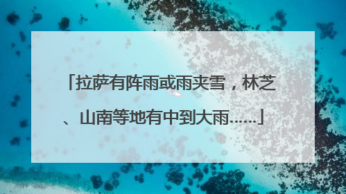 拉萨有阵雨或雨夹雪，林芝、山南等地有中到大雨……
