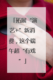 拓展“演艺+”新消费，这个端午超“有戏”