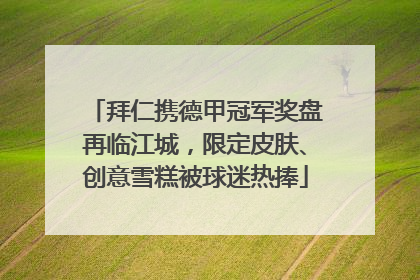 拜仁携德甲冠军奖盘再临江城，限定皮肤、创意雪糕被球迷热捧