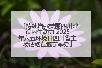 持续增强美丽四川建设内生动力 2025年六五环境日四川省主场活动在遂宁举办