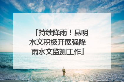 持续降雨！昆明水文积极开展强降雨水文监测工作