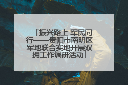 振兴路上 军民同行——贵阳市南明区军地联合实地开展双拥工作调研活动
