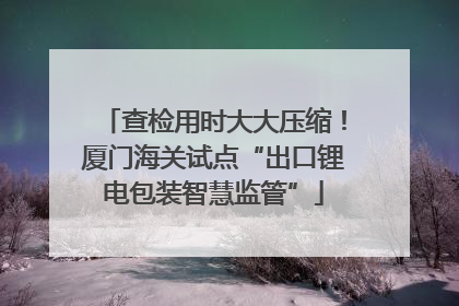 查检用时大大压缩！厦门海关试点“出口锂电包装智慧监管”