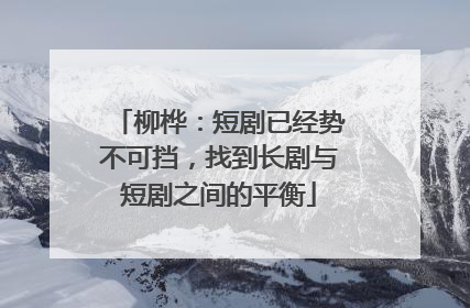柳桦：短剧已经势不可挡，找到长剧与短剧之间的平衡