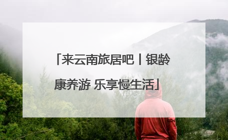 来云南旅居吧丨银龄康养游 乐享慢生活