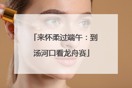 来怀柔过端午：到汤河口看龙舟赛
