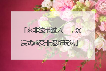 来非遗节过六一，沉浸式感受非遗新玩法
