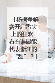 杨梅争鲜赛开启舌尖上的狂欢 看看谁最能代表浙江的“甜”？
