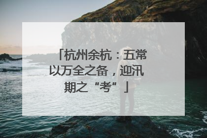 杭州余杭：五常以万全之备，迎汛期之“考”