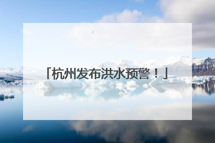 杭州发布洪水预警！