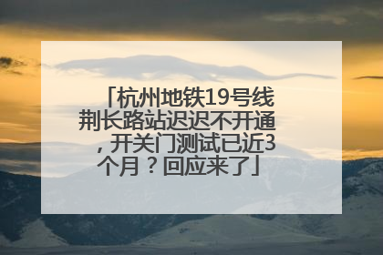 杭州地铁19号线荆长路站迟迟不开通，开关门测试已近3个月？回应来了