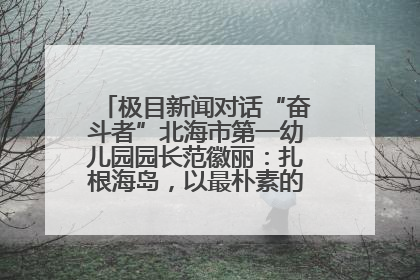 极目新闻对话“奋斗者”北海市第一幼儿园园长范徽丽：扎根海岛，以最朴素的爱践行教育的梦想