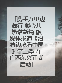 携手万里边疆行 凝心共筑谱新篇 融媒体报道《沿着边境看中国》第二季 在广西东兴正式启动