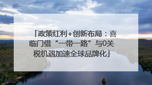 政策红利+创新布局：喜临门借“一带一路”与0关税机遇加速全球品牌化