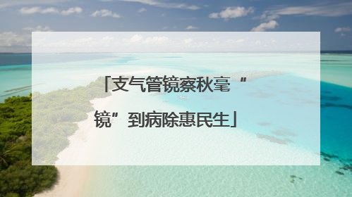 支气管镜察秋毫“镜”到病除惠民生