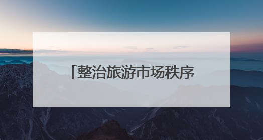 整治旅游市场秩序 山西省文旅厅曝光一批典型案例