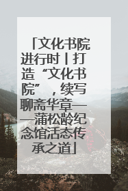 文化书院进行时丨打造“文化书院”，续写聊斋华章——蒲松龄纪念馆活态传承之道