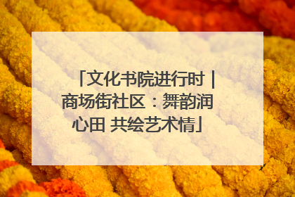 文化书院进行时｜商场街社区：舞韵润心田 共绘艺术情