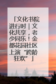 文化书院进行时｜文化共享，老少同乐！金都花园社区上演“跨龄狂欢”