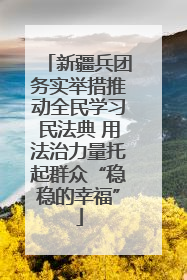 新疆兵团务实举措推动全民学习民法典 用法治力量托起群众“稳稳的幸福”